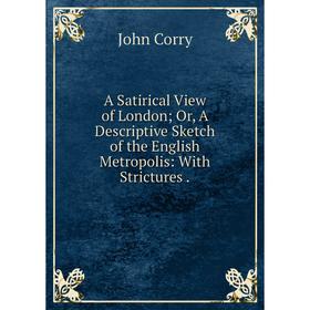 Книга A Satirical View of London; Or, A Descriptive Sketch of the English Metropolis: With Strictures. John Corry
Книга A Satirical View of London; Or, A Descriptive Sketch of the English Metropolis: With Strictures. John Corry