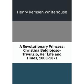 Книга A Revolutionary Princess: Christina Belgiojoso-Trivulzio, Her Life and Times, 1808-1871. Henry Remsen Whitehouse
Книга A Revolutionary Princess: Christina Belgiojoso-Trivulzio, Her Life and Times, 1808-1871. Henry Remsen Whitehouse