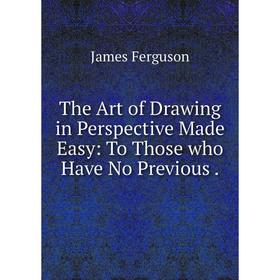Книга The Art of Drawing in Perspective Made Easy: To Those who Have No Previous. James Ferguson
Книга The Art of Drawing in Perspective Made Easy: To Those who Have No Previous. James Ferguson