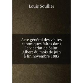 Книга Acte général des visites canoniques faites dans le vicariat de Saint Albert du mois de juin à fin novembre 1883. Louis Soullier
Книга Acte général des visites canoniques faites dans le vicariat de Saint Albert du mois de juin à fin novembre 1883. Louis Soullier
