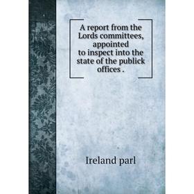 Книга A report from the Lords committees, appointed to inspect into the state of the publick offices. Ireland parl
Книга A report from the Lords committees, appointed to inspect into the state of the publick offices. Ireland parl