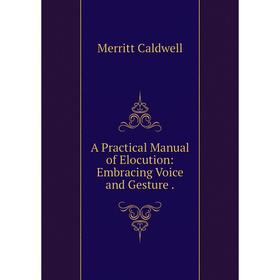 Книга A Practical Manual of Elocution: Embracing Voice and Gesture. Merritt Caldwell
Книга A Practical Manual of Elocution: Embracing Voice and Gesture. Merritt Caldwell