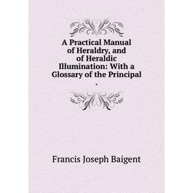 Книга A Practical Manual of Heraldry, and of Heraldic Illumination: With a Glossary of the Principal. Francis Joseph Baigent
Книга A Practical Manual of Heraldry, and of Heraldic Illumination: With a Glossary of the Principal. Francis Joseph Baigent