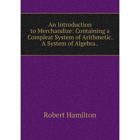 Книга An Introduction to Merchandize: Containing a Compleat System of Arithmetic. A System of Algebra. Robert Hamilton
Книга An Introduction to Merchandize: Containing a Compleat System of Arithmetic. A System of Algebra. Robert Hamilton