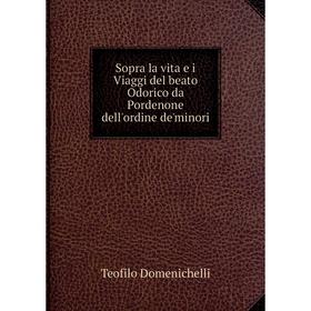 Книга Sopra la vita e i Viaggi del beato Odorico da Pordenone dell'ordine de'minori. Teofilo Domenichelli
Книга Sopra la vita e i Viaggi del beato Odorico da Pordenone dell'ordine de'minori. Teofilo Domenichelli