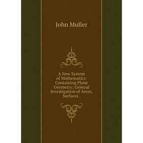 Книга A New System of Mathematics: Containing Plane Geometry; General Investigation of Areas, Surfaces. John Muller
Книга A New System of Mathematics: Containing Plane Geometry; General Investigation of Areas, Surfaces. John Muller