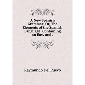Книга A New Spanish Grammar: Or, The Elements of the Spanish Language: Containing an Easy and. Raymundo Del Pueyo
Книга A New Spanish Grammar: Or, The Elements of the Spanish Language: Containing an Easy and. Raymundo Del Pueyo