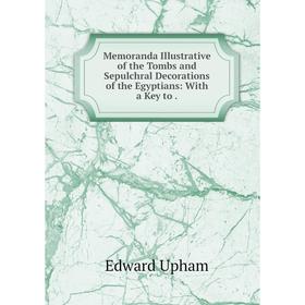 Книга Memoranda Illustrative of the Tombs and Sepulchral Decorations of the Egyptians: With a Key to
Книга Memoranda Illustrative of the Tombs and Sepulchral Decorations of the Egyptians: With a Key to