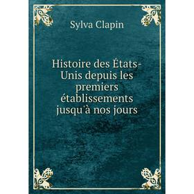 Книга Histoire des États-Unis depuis les premiers établissements jusqu'à nos jours. Sylva Clapin
Книга Histoire des États-Unis depuis les premiers établissements jusqu'à nos jours. Sylva Clapin