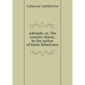 Книга Adelaide; or, The counter-charm, by the author of Santo Sebastiano. Catherine Cuthbertson
Книга Adelaide; or, The counter-charm, by the author of Santo Sebastiano. Catherine Cuthbertson