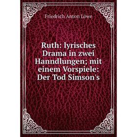 Книга Ruth: lyrisches Drama in zwei Hanndlungen; mit einem Vorspiele: Der Tod Simson's. Friedrich Anton Löwe
Книга Ruth: lyrisches Drama in zwei Hanndlungen; mit einem Vorspiele: Der Tod Simson's. Friedrich Anton Löwe