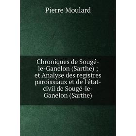 Книга Chroniques de Sougé-le-Ganelon (Sarthe); et Analyse des registres paroissiaux et de l'état-civil de Sougé-le-Ganelon (Sarthe). Pierre Moulard
Книга Chroniques de Sougé-le-Ganelon (Sarthe); et Analyse des registres paroissiaux et de l'état-civil de Sougé-le-Ganelon (Sarthe). Pierre Moulard