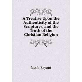 Книга A Treatise Upon the Authenticity of the Scriptures, and the Truth of the Christian Religion. Jacob Bryant
Книга A Treatise Upon the Authenticity of the Scriptures, and the Truth of the Christian Religion. Jacob Bryant
