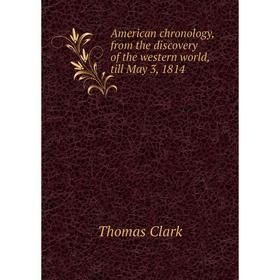 Книга American chronology, from the discovery of the western world, till May 3, 1814. Thomas Clark
Книга American chronology, from the discovery of the western world, till May 3, 1814. Thomas Clark
