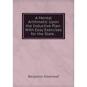 Книга A Mental Arithmetic Upon the Inductive Plan: With Easy Exercises for the Slate. Benjamin Greenleaf
Книга A Mental Arithmetic Upon the Inductive Plan: With Easy Exercises for the Slate. Benjamin Greenleaf