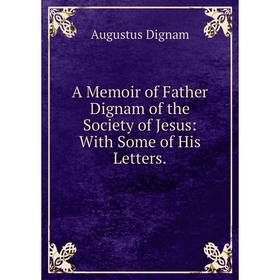 Книга A Memoir of Father Dignam of the Society of Jesus: With Some of His Letters. Augustus Dignam
Книга A Memoir of Father Dignam of the Society of Jesus: With Some of His Letters. Augustus Dignam