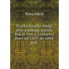 Книга Kratka istorija onoga dela srpskoga naroda koji je iveo u Lazarevoj dravi od 1459. do 1804. god.
Книга Kratka istorija onoga dela srpskoga naroda koji je iveo u Lazarevoj dravi od 1459. do 1804. god.