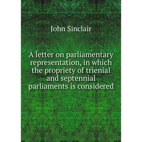 Книга A letter on parliamentary representation, in which the propriety of trienial and septennial parliaments is considered. John Sinclair
Книга A letter on parliamentary representation, in which the propriety of trienial and septennial parliaments is considered. John Sinclair