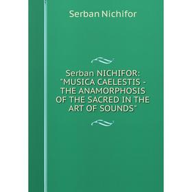 Книга Serban NICHIFOR: MUSICA CAELESTIS - THE ANAMORPHOSIS OF THE SACRED IN THE ART OF SOUNDS. Serban Nichifor
Книга Serban NICHIFOR: MUSICA CAELESTIS - THE ANAMORPHOSIS OF THE SACRED IN THE ART OF SOUNDS. Serban Nichifor