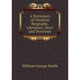 Книга A Dictionary of Christian Biography, Literature, Sects and Doctrines. William George Smith
Книга A Dictionary of Christian Biography, Literature, Sects and Doctrines. William George Smith