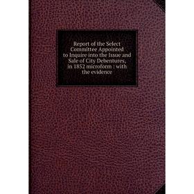 Книга Report of the Select Committee Appointed to Inquire into the Issue and Sale of City Debentures, in 1852 microform: with the evidence
Книга Report of the Select Committee Appointed to Inquire into the Issue and Sale of City Debentures, in 1852 microform: with the evidence