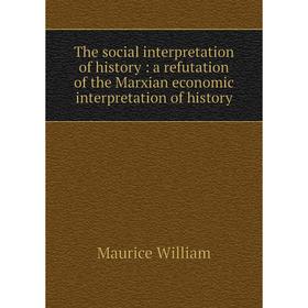 Книга The social interpretation of history: a refutation of the Marxian economic interpretation of history. Maurice William
Книга The social interpretation of history: a refutation of the Marxian economic interpretation of history. Maurice William