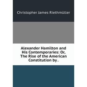 Книга Alexander Hamilton and His Contemporaries: Or, The Rise of the American Constitution by. Christopher James Riethmüller
Книга Alexander Hamilton and His Contemporaries: Or, The Rise of the American Constitution by. Christopher James Riethmüller