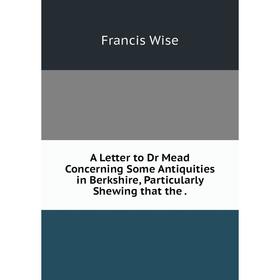 Книга A Letter to Dr Mead Concerning Some Antiquities in Berkshire, Particularly Shewing that the. Francis Wise
Книга A Letter to Dr Mead Concerning Some Antiquities in Berkshire, Particularly Shewing that the. Francis Wise