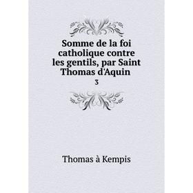 Книга Somme de la foi catholique contre les gentils, par Saint Thomas d'Aquin. 3. Thomas à Kempis
Книга Somme de la foi catholique contre les gentils, par Saint Thomas d'Aquin. 3. Thomas à Kempis