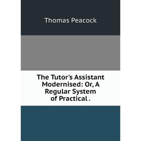 Книга The Tutor's Assistant Modernised: Or, A Regular System of Practical. Thomas Peacock
Книга The Tutor's Assistant Modernised: Or, A Regular System of Practical. Thomas Peacock