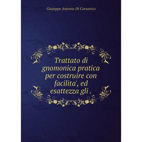 Книга Trattato di gnomonica pratica per costruire con facilita', ed esattezza gli. Giuseppe Antonio Di Corsanico
Книга Trattato di gnomonica pratica per costruire con facilita', ed esattezza gli. Giuseppe Antonio Di Corsanico