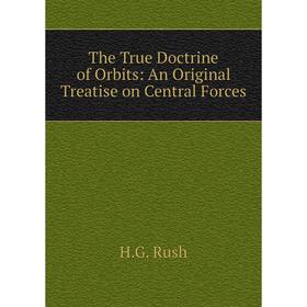 Книга The True Doctrine of Orbits: An Original Treatise on Central Forces. H.G. Rush
Книга The True Doctrine of Orbits: An Original Treatise on Central Forces. H.G. Rush
