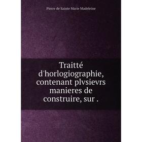 Книга Traitté d'horlogiographie, contenant plvsievrs manieres de construire, sur. Pierre de Sainte Marie Madeleine
Книга Traitté d'horlogiographie, contenant plvsievrs manieres de construire, sur. Pierre de Sainte Marie Madeleine