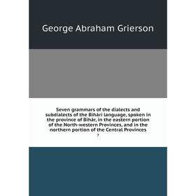 Книга Seven grammars of the dialects and subdialects of the Bihárí language, spoken in the province of Bihár, in the eastern portion of the North-west
Книга Seven grammars of the dialects and subdialects of the Bihárí language, spoken in the province of Bihár, in the eastern portion of the North-west