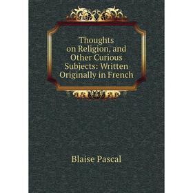 Книга Thoughts on Religion, and Other Curious Subjects: Written Originally in French. Blaise Pascal
Книга Thoughts on Religion, and Other Curious Subjects: Written Originally in French. Blaise Pascal