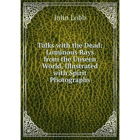 Книга Talks with the Dead: Luminous Rays from the Unseen World, Illustrated with Spirit Photographs. John Lobb
Книга Talks with the Dead: Luminous Rays from the Unseen World, Illustrated with Spirit Photographs. John Lobb