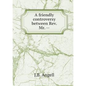 Книга A friendly controversy between Rev. Mr. --
Книга A friendly controversy between Rev. Mr. --