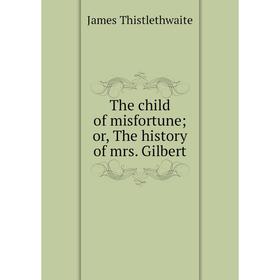 Книга The child of misfortune; or, The history of mrs. Gilbert. James Thistlethwaite
Книга The child of misfortune; or, The history of mrs. Gilbert. James Thistlethwaite