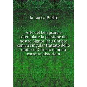 Книга Arte del ben psare e cõtemplare la passione del nostro Signor Jesu Christo con vn singular trattato dello imitar di Christo di nouo corretta his
Книга Arte del ben psare e cõtemplare la passione del nostro Signor Jesu Christo con vn singular trattato dello imitar di Christo di nouo corretta his
