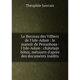 Книга Le Berceau des Villiers de l'Isle-Adam: le manoir de Penanhoas-l'Isle-Adam: châtelain hôtes, métayers d'après des documents inédits
Книга Le Berceau des Villiers de l'Isle-Adam: le manoir de Penanhoas-l'Isle-Adam: châtelain hôtes, métayers d'après des documents inédits