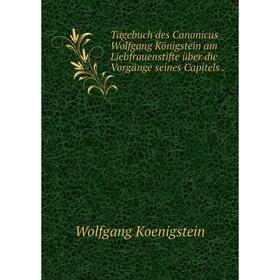 Книга Tagebuch des Canonicus Wolfgang Königstein am Liebfrauenstifte über die Vorgänge seines Capitels
Книга Tagebuch des Canonicus Wolfgang Königstein am Liebfrauenstifte über die Vorgänge seines Capitels