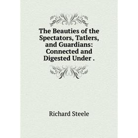 Книга The Beauties of the Spectators, Tatlers, and Guardians: Connected and Digested Under. Steele Richard
Книга The Beauties of the Spectators, Tatlers, and Guardians: Connected and Digested Under. Steele Richard