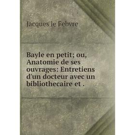 Книга Bayle en petit; ou, Anatomie de ses ouvrages: Entretiens d'un docteur avec un bibliothecaire et.
Книга Bayle en petit; ou, Anatomie de ses ouvrages: Entretiens d'un docteur avec un bibliothecaire et.