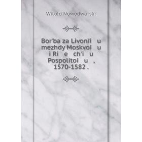 Книга Borʹba za Livonīi u mezhdy Moskvoi u i Ri e chʹi u Pospolitoi u , 1570-1582.
Книга Borʹba za Livonīi u mezhdy Moskvoi u i Ri e chʹi u Pospolitoi u , 1570-1582.