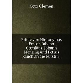 Книга Briefe von Hieronymus Emser, Johann Cochläus, Johann Mensing und Petrus Rauch an die Fürstin.
Книга Briefe von Hieronymus Emser, Johann Cochläus, Johann Mensing und Petrus Rauch an die Fürstin.