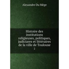 Книга Histoire des institutions religieuses, politiques, judiciares et littéraires de la ville de Toulouse4
Книга Histoire des institutions religieuses, politiques, judiciares et littéraires de la ville de Toulouse4