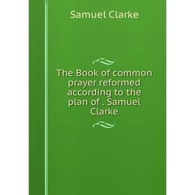 Книга The Book of common prayer reformed according to the plan of. Samuel Clarke. Samuel Clarke
Книга The Book of common prayer reformed according to the plan of. Samuel Clarke. Samuel Clarke