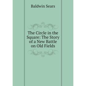 Книга The Circle in the Square: The Story of a New Battle on Old Fields. Baldwin Sears
Книга The Circle in the Square: The Story of a New Battle on Old Fields. Baldwin Sears