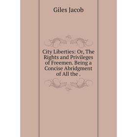 Книга City Liberties: Or, The Rights and Privileges of Freemen. Being a Concise Abridgment of All the.
Книга City Liberties: Or, The Rights and Privileges of Freemen. Being a Concise Abridgment of All the.