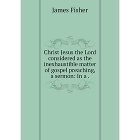 Книга Christ Jesus the Lord considered as the inexhaustible matter of gospel preaching, a sermon: In a.
Книга Christ Jesus the Lord considered as the inexhaustible matter of gospel preaching, a sermon: In a.